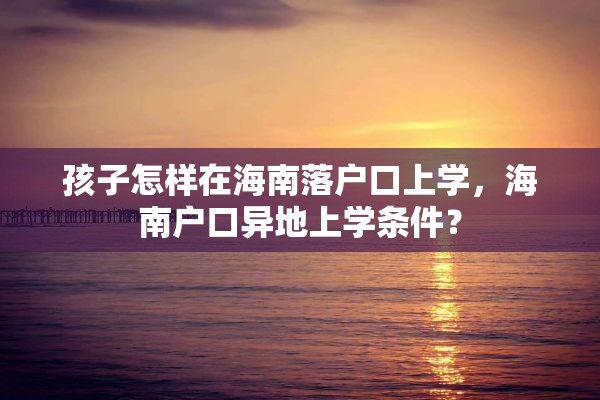 孩子怎样在海南落户口上学，海南户口异地上学条件？