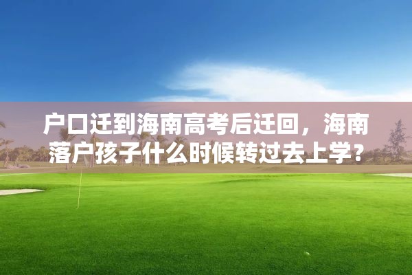 户口迁到海南高考后迁回，海南落户孩子什么时候转过去上学？