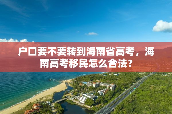 户口要不要转到海南省高考，海南高考移民怎么合法？
