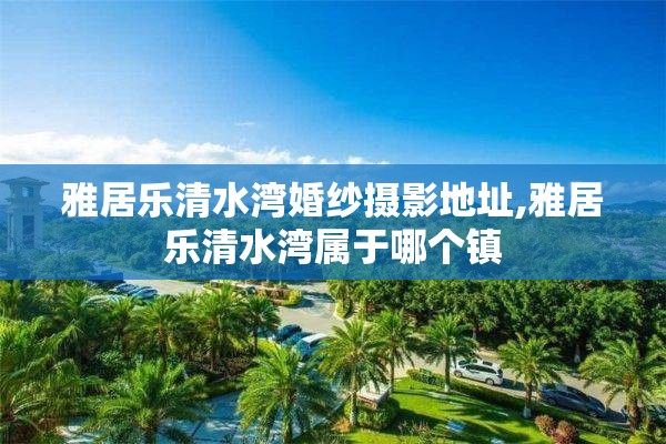 雅居乐清水湾婚纱摄影地址,雅居乐清水湾属于哪个镇