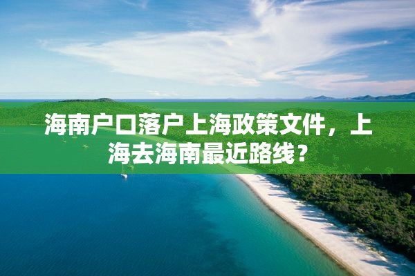 海南户口落户上海政策文件，上海去海南最近路线？