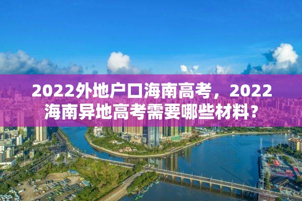 2022外地户口海南高考，2022海南异地高考需要哪些材料？