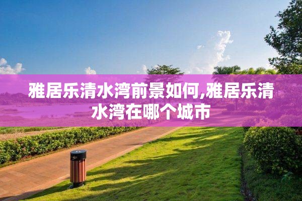 雅居乐清水湾前景如何,雅居乐清水湾在哪个城市