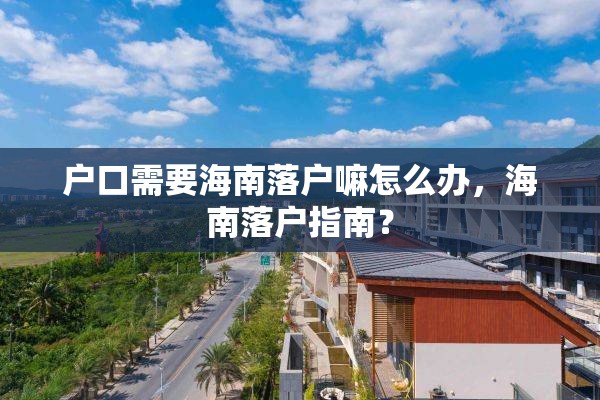 户口需要海南落户嘛怎么办，海南落户指南？
