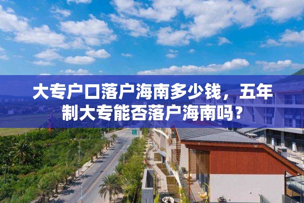 大专户口落户海南多少钱，五年制大专能否落户海南吗？