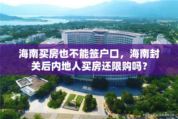 海南买房也不能签户口，海南封关后内地人买房还限购吗？