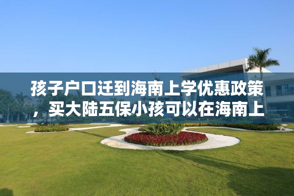 孩子户口迁到海南上学优惠政策，买大陆五保小孩可以在海南上学吗？