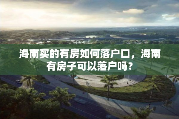 海南买的有房如何落户口，海南有房子可以落户吗？