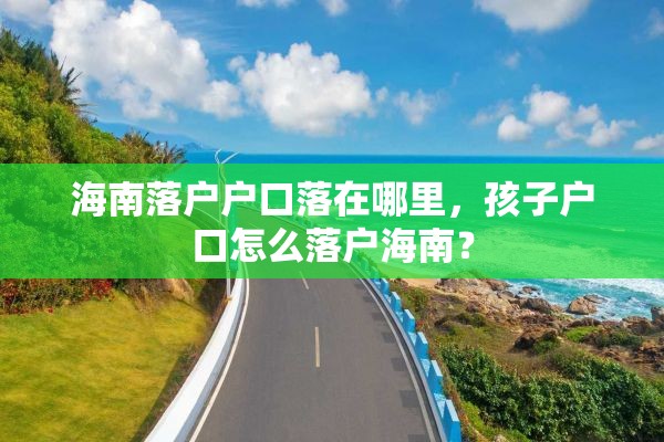 海南落户户口落在哪里，孩子户口怎么落户海南？