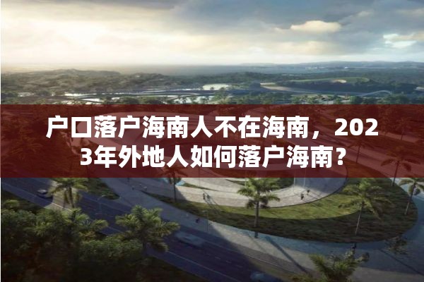 户口落户海南人不在海南，2023年外地人如何落户海南？