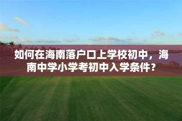 如何在海南落户口上学校初中，海南中学小学考初中入学条件？