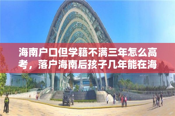 海南户口但学籍不满三年怎么高考，落户海南后孩子几年能在海南高考？