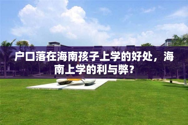 户口落在海南孩子上学的好处，海南上学的利与弊？