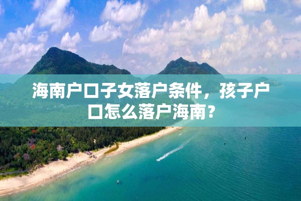 海南户口子女落户条件，孩子户口怎么落户海南？
