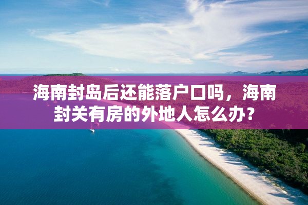 海南封岛后还能落户口吗，海南封关有房的外地人怎么办？