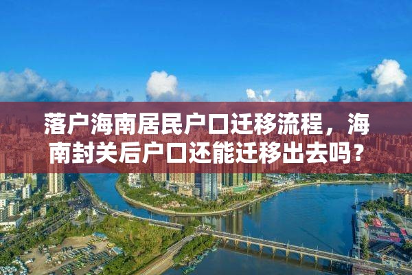 落户海南居民户口迁移流程，海南封关后户口还能迁移出去吗？