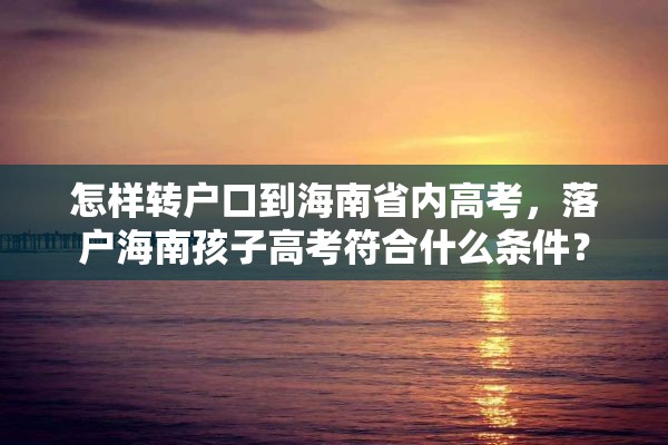 怎样转户口到海南省内高考，落户海南孩子高考符合什么条件？