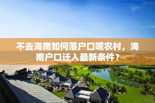 不去海南如何落户口呢农村，海南户口迁入最新条件？
