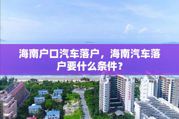 海南户口汽车落户，海南汽车落户要什么条件？