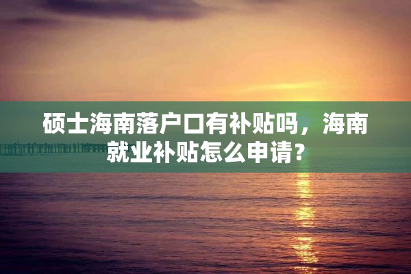 硕士海南落户口有补贴吗，海南就业补贴怎么申请？