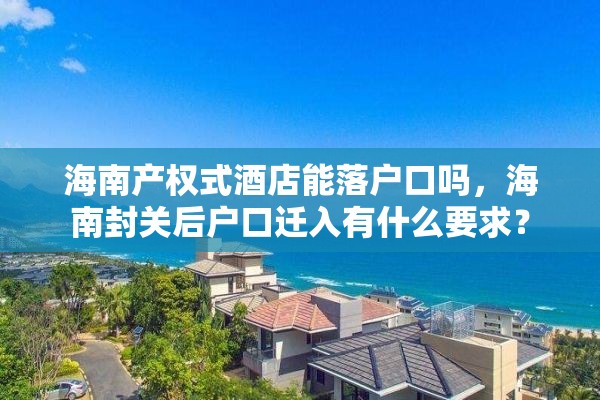 海南产权式酒店能落户口吗，海南封关后户口迁入有什么要求？