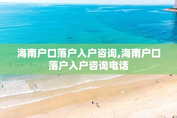 海南户口落户入户咨询,海南户口落户入户咨询电话