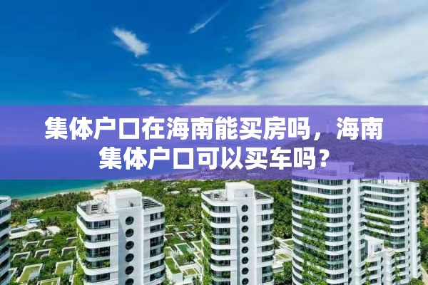 集体户口在海南能买房吗，海南集体户口可以买车吗？