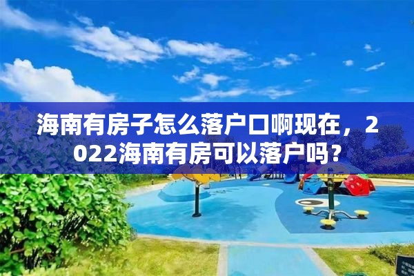 海南有房子怎么落户口啊现在，2022海南有房可以落户吗？