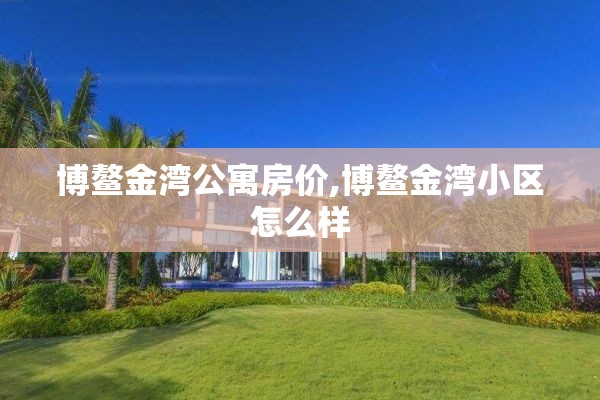 博鳌金湾公寓房价,博鳌金湾小区怎么样