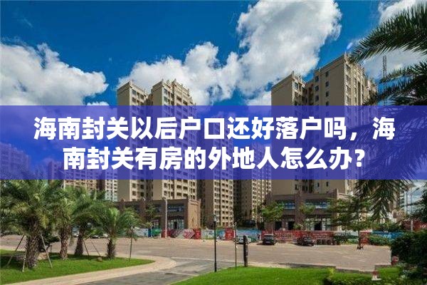 海南封关以后户口还好落户吗，海南封关有房的外地人怎么办？
