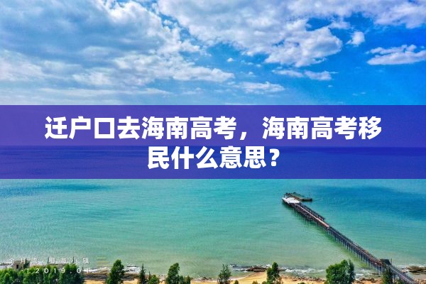 迁户口去海南高考,海南高考移民什么意思? 迁户口去海南高考,海南高考移民什么意思?