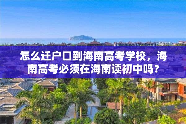 怎么迁户口到海南高考学校，海南高考必须在海南读初中吗？