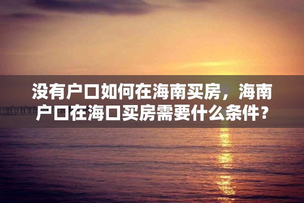 没有户口如何在海南买房，海南户口在海口买房需要什么条件？