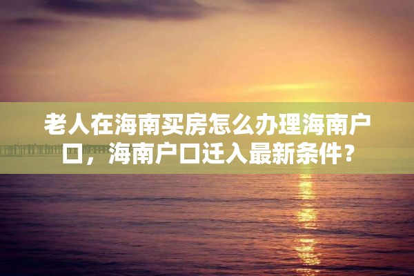老人在海南买房怎么办理海南户口，海南户口迁入最新条件？