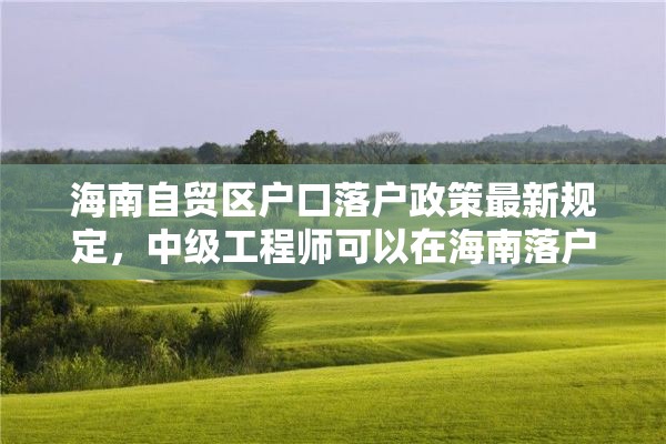海南自贸区户口落户政策最新规定，中级工程师可以在海南落户吗？