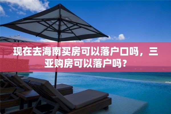 现在去海南买房可以落户口吗，三亚购房可以落户吗？