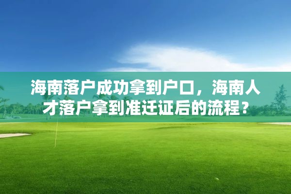 海南落户成功拿到户口，海南人才落户拿到准迁证后的流程？