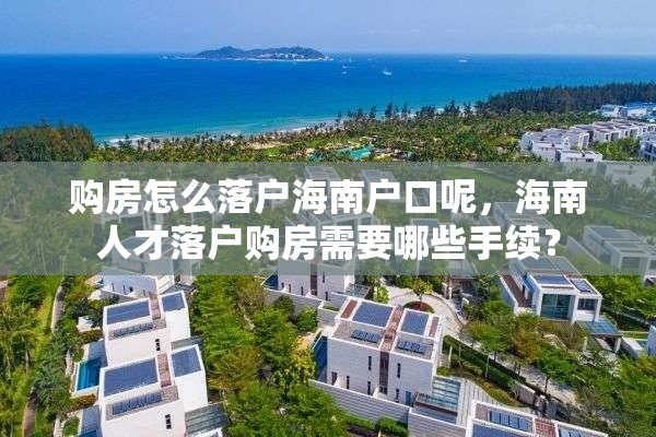 购房怎么落户海南户口呢，海南人才落户购房需要哪些手续？