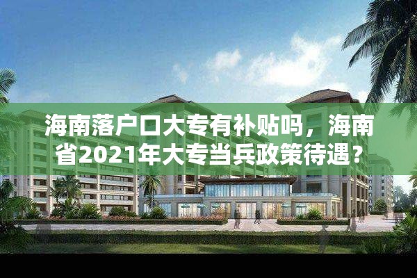 海南落户口大专有补贴吗，海南省2021年大专当兵政策待遇？