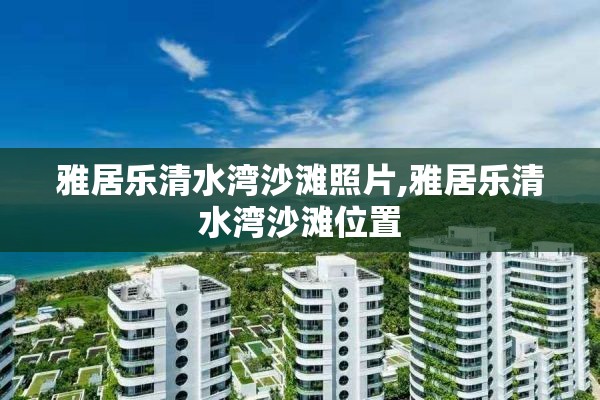 雅居乐清水湾沙滩照片,雅居乐清水湾沙滩位置