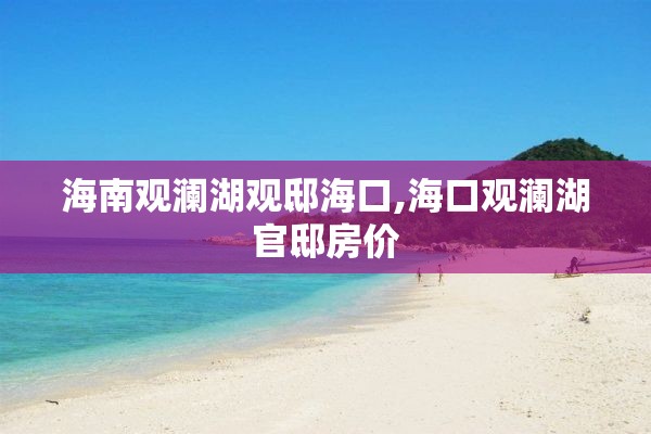 海南观澜湖观邸海口,海口观澜湖官邸房价