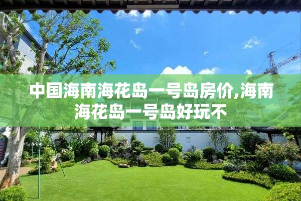 中国海南海花岛一号岛房价,海南海花岛一号岛好玩不