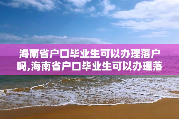 海南省户口毕业生可以办理落户吗,海南省户口毕业生可以办理落户吗