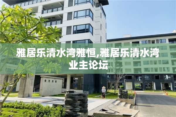 雅居乐清水湾雅恒,雅居乐清水湾业主论坛
