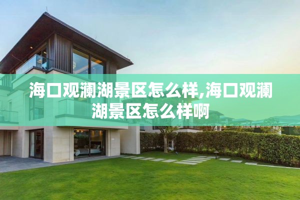 海口观澜湖景区怎么样,海口观澜湖景区怎么样啊