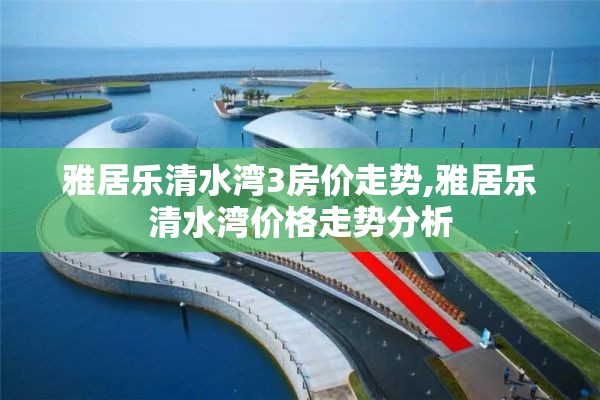 雅居乐清水湾3房价走势,雅居乐清水湾价格走势分析