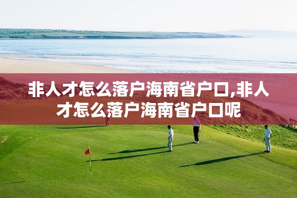 非人才怎么落户海南省户口,非人才怎么落户海南省户口呢
