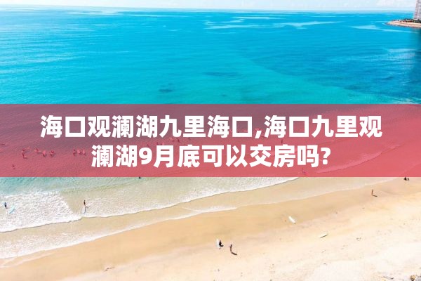 海口观澜湖九里海口,海口九里观澜湖9月底可以交房吗?