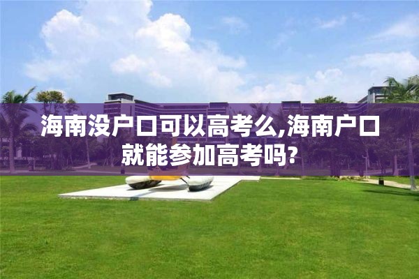 海南没户口可以高考么,海南户口就能参加高考吗?