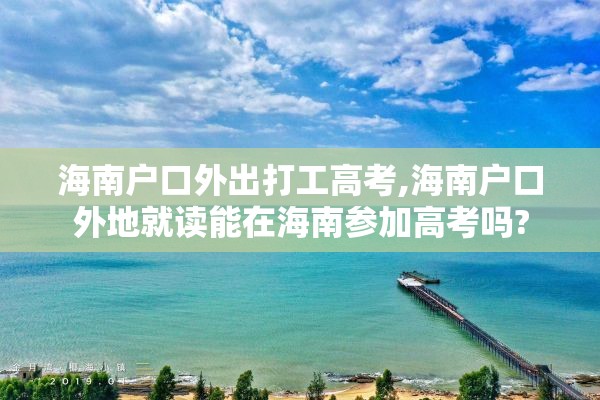 海南户口外出打工高考,海南户口外地就读能在海南参加高考吗?